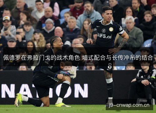 佩德罗在弗拉门戈的战术角色 墙式配合与长传冲吊的结合