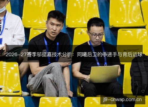 2026-27赛季邬挺嘉技术分析:同曦后卫的手递手与背后运球 2026-27赛季邬挺嘉技术分析:同曦后卫的手递手与背后运球